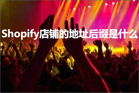 跨境电商知识:Shopify店铺的地址后缀是什么+